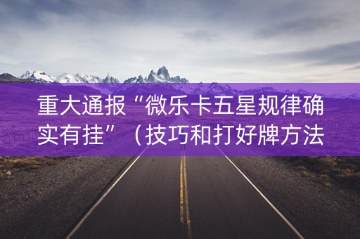 重大通报“微乐卡五星规律确实有挂”（技巧和打好牌方法)