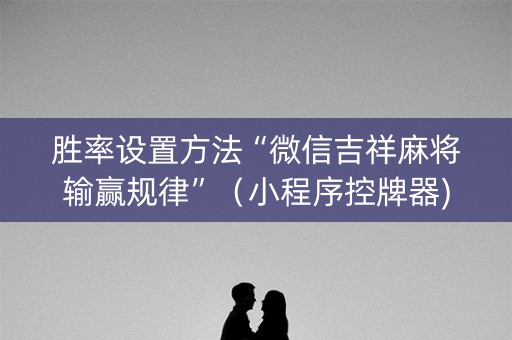 胜率设置方法“微信吉祥麻将输赢规律”（小程序控牌器)