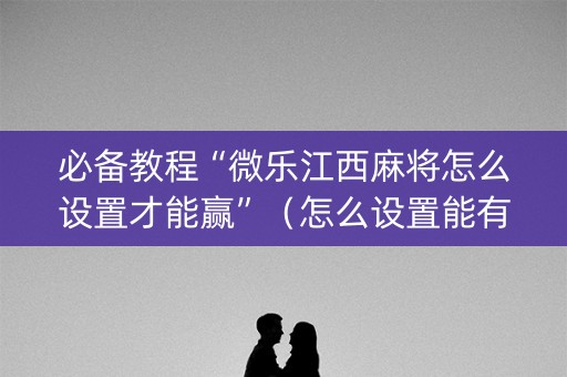 必备教程“微乐江西麻将怎么设置才能赢”（怎么设置能有好牌)