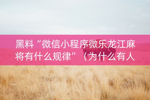 黑料“微信小程序微乐龙江麻将有什么规律”（为什么有人一直赢)
