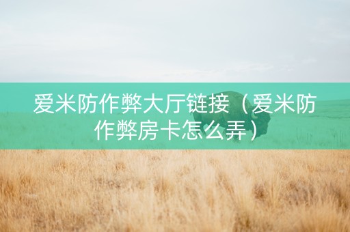 爱米防作弊大厅链接（爱米防作弊房卡怎么弄）