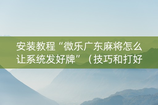 安装教程“微乐广东麻将怎么让系统发好牌”（技巧和打好牌方法)