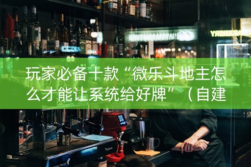 玩家必备十款“微乐斗地主怎么才能让系统给好牌”（自建房胜负规律)