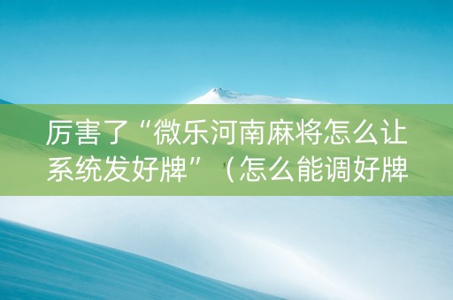 厉害了“微乐河南麻将怎么让系统发好牌”（怎么能调好牌)