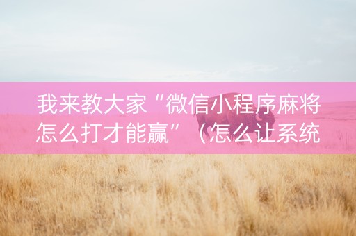 我来教大家“微信小程序麻将怎么打才能赢”（怎么让系统给你发好牌)