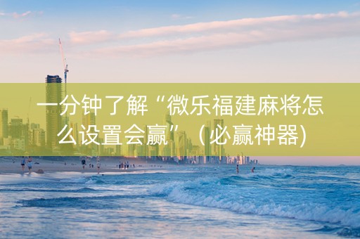 一分钟了解“微乐福建麻将怎么设置会赢”（必赢神器)