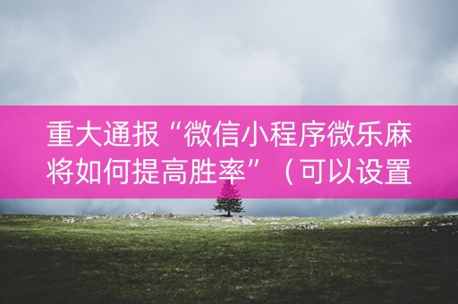 重大通报“微信小程序微乐麻将如何提高胜率”（可以设置输赢吗)