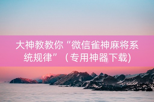 大神教教你“微信雀神麻将系统规律”（专用神器下载)