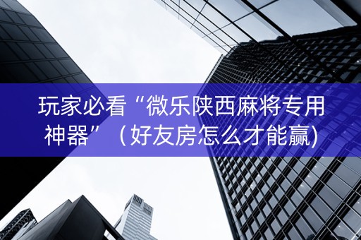 玩家必看“微乐陕西麻将专用神器”（好友房怎么才能赢)