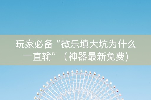 玩家必备“微乐填大坑为什么一直输”（神器最新免费)