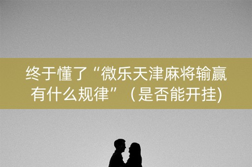 终于懂了“微乐天津麻将输赢有什么规律”（是否能开挂)