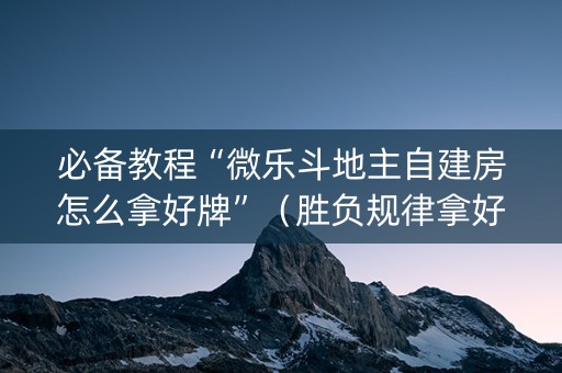 必备教程“微乐斗地主自建房怎么拿好牌”（胜负规律拿好牌)