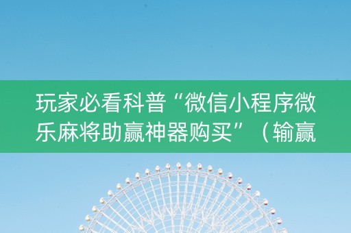 玩家必看科普“微信小程序微乐麻将助赢神器购买”（输赢规律)