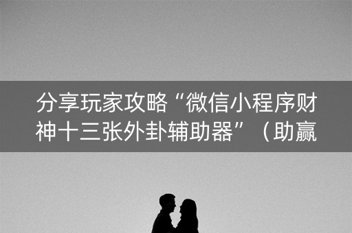 分享玩家攻略“微信小程序财神十三张外卦辅助器”（助赢神器)
