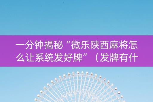 一分钟揭秘“微乐陕西麻将怎么让系统发好牌”（发牌有什么规律吗)