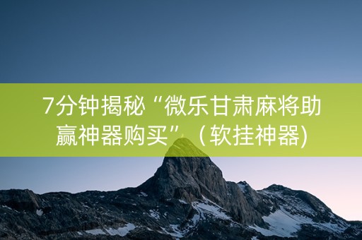 7分钟揭秘“微乐甘肃麻将助赢神器购买”（软挂神器)
