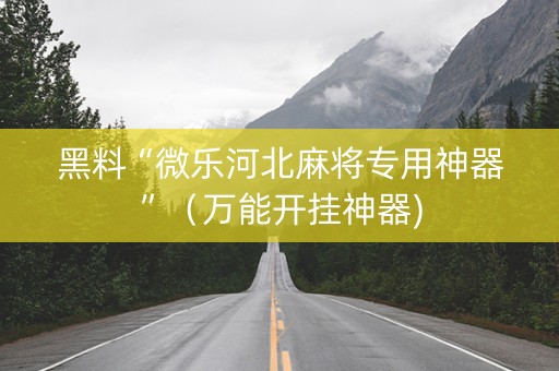 黑料“微乐河北麻将专用神器”（万能开挂神器)