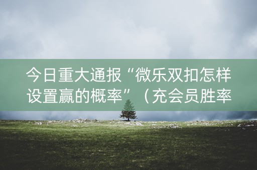 今日重大通报“微乐双扣怎样设置赢的概率”（充会员胜率高)