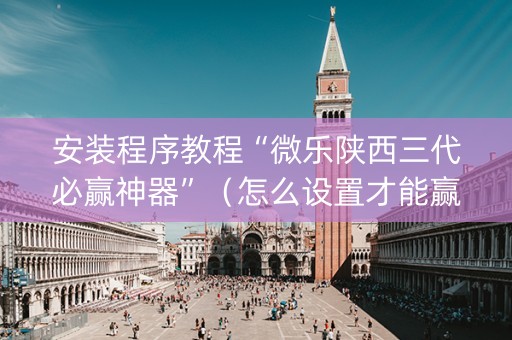 安装程序教程“微乐陕西三代必赢神器”（怎么设置才能赢)