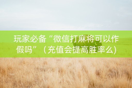 玩家必备“微信打麻将可以作假吗”（充值会提高胜率么)
