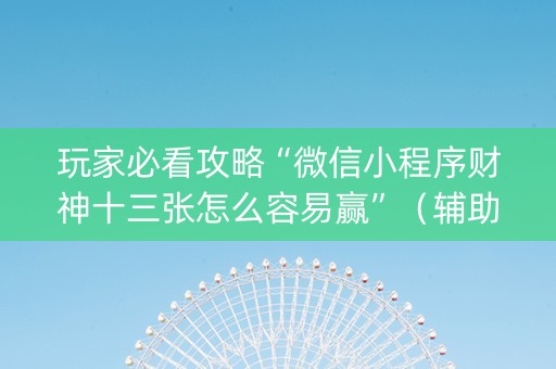 玩家必看攻略“微信小程序财神十三张怎么容易赢”（辅助挂发牌规律)