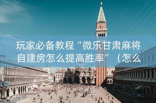 玩家必备教程“微乐甘肃麻将自建房怎么提高胜率”（怎么控制输赢)