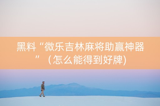 黑料“微乐吉林麻将助赢神器”（怎么能得到好牌)