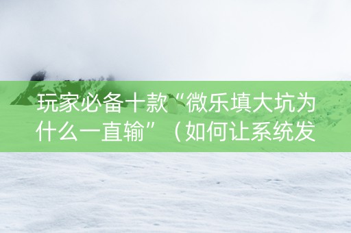 玩家必备十款“微乐填大坑为什么一直输”（如何让系统发好牌)