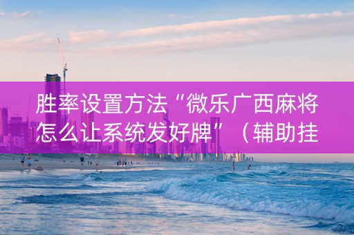 胜率设置方法“微乐广西麻将怎么让系统发好牌”（辅助挂发牌规律)