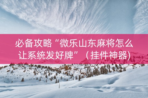 必备攻略“微乐山东麻将怎么让系统发好牌”（挂件神器)