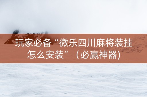 玩家必备“微乐四川麻将装挂怎么安装”（必赢神器)