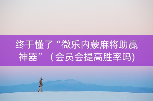终于懂了“微乐内蒙麻将助赢神器”（会员会提高胜率吗)