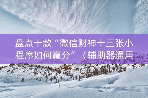 盘点十款“微信财神十三张小程序如何赢分”（辅助器通用版)