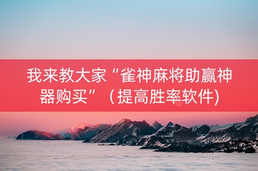我来教大家“雀神麻将助赢神器购买”（提高胜率软件)
