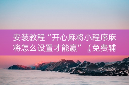 安装教程“开心麻将小程序麻将怎么设置才能赢”（免费辅助)
