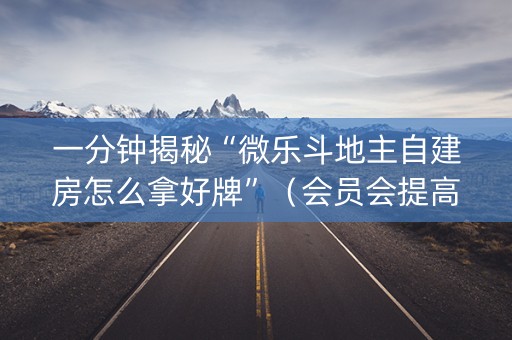 一分钟揭秘“微乐斗地主自建房怎么拿好牌”（会员会提高胜率吗)