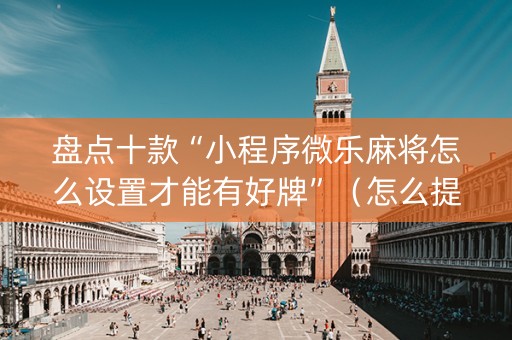盘点十款“小程序微乐麻将怎么设置才能有好牌”（怎么提高胜率)