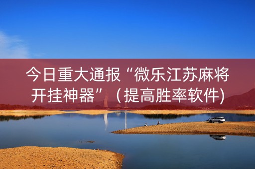 今日重大通报“微乐江苏麻将开挂神器”（提高胜率软件)