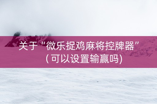 关于“微乐捉鸡麻将控牌器”（可以设置输赢吗)