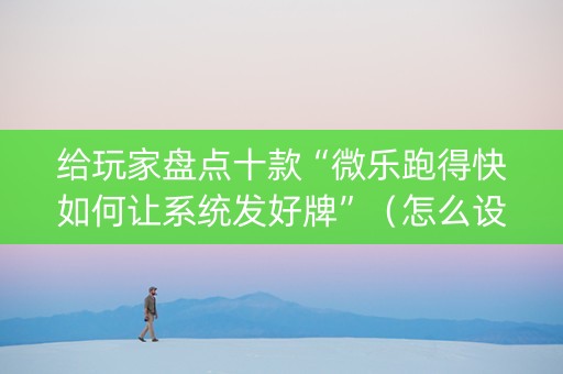 给玩家盘点十款“微乐跑得快如何让系统发好牌”（怎么设置能有好牌)