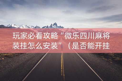 玩家必看攻略“微乐四川麻将装挂怎么安装”（是否能开挂)