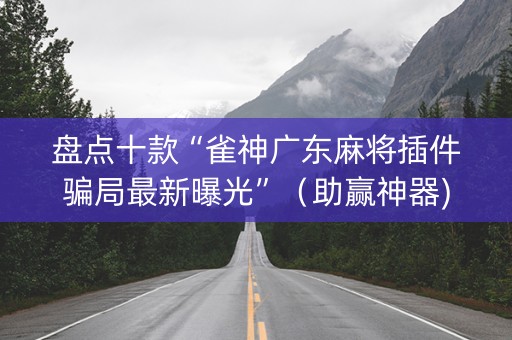 盘点十款“雀神广东麻将插件骗局最新曝光”（助赢神器)