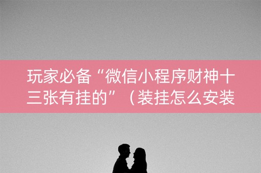 玩家必备“微信小程序财神十三张有挂的”（装挂怎么安装)