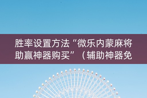 胜率设置方法“微乐内蒙麻将助赢神器购买”（辅助神器免费)