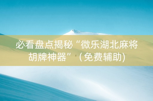 必看盘点揭秘“微乐湖北麻将胡牌神器”（免费辅助)