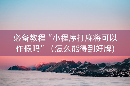 必备教程“小程序打麻将可以作假吗”（怎么能得到好牌)