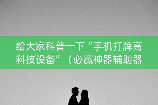 给大家科普一下“手机打牌高科技设备”（必赢神器辅助器)