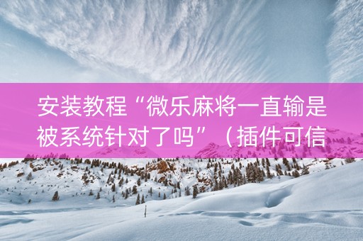 安装教程“微乐麻将一直输是被系统针对了吗”（插件可信吗)