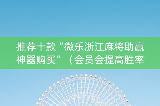 推荐十款“微乐浙江麻将助赢神器购买”（会员会提高胜率吗)