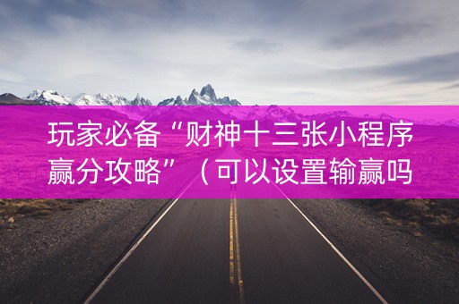 玩家必备“财神十三张小程序赢分攻略”（可以设置输赢吗)